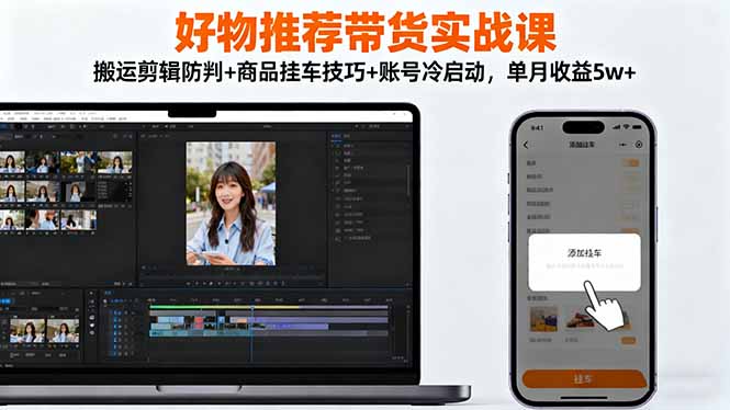 好物推荐带货实战课：搬运剪辑防判+商品挂车技巧+账号冷启动，单月收益5w+