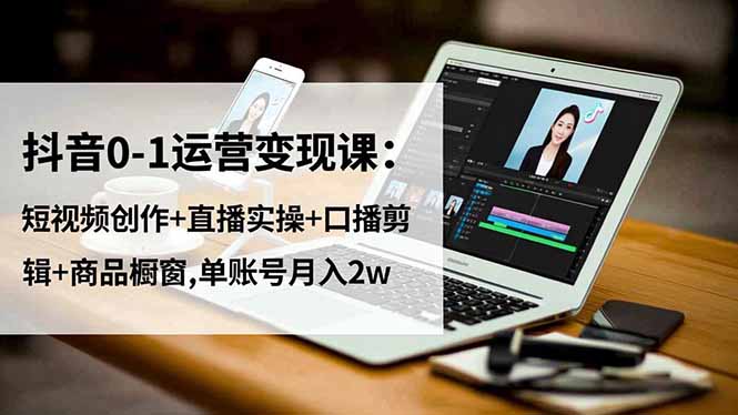 抖音0-1运营变现课：短视频创作+直播实操+口播剪辑+商品橱窗,单账号月入2w